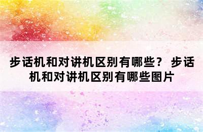 步话机和对讲机区别有哪些？ 步话机和对讲机区别有哪些图片